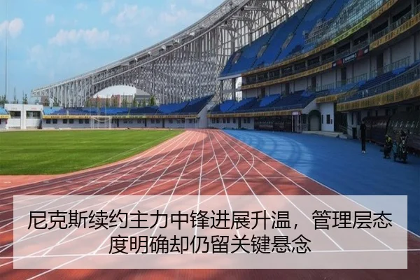 尼克斯续约主力中锋进展升温，管理层态度明确却仍留关键悬念 | xingkongtiyu